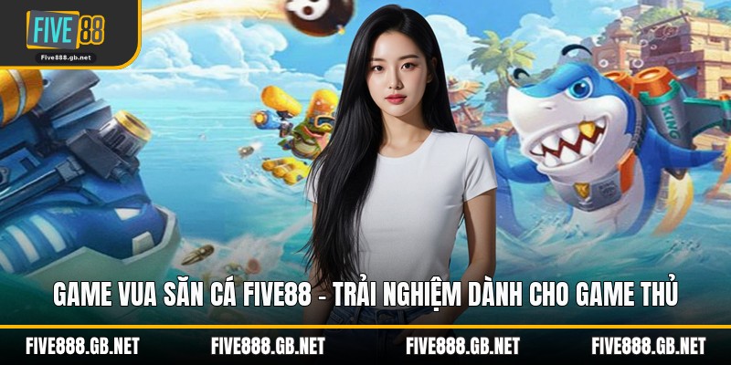 Game Vua Săn Cá Five88 – Trải Nghiệm Dành Cho Game Thủ