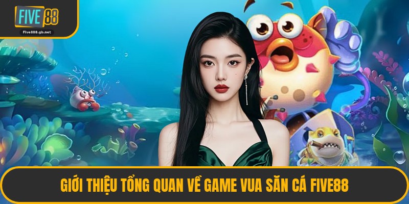 Giới Thiệu Tổng Quan Về Game Vua Săn Cá Five88
