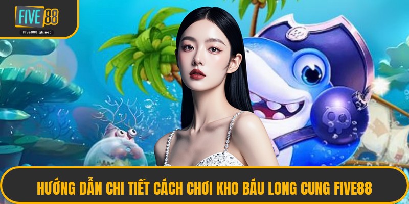 Hướng Dẫn Chi Tiết Cách Chơi Kho Báu Long Cung Five88