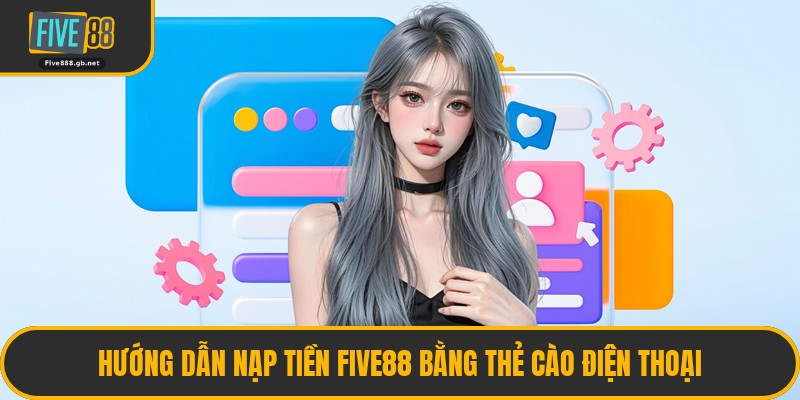 Hướng Dẫn Nạp Tiền Five88 Bằng Thẻ Cào Điện Thoại