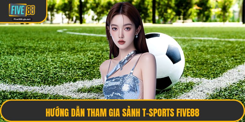 Hướng Dẫn Tham Gia Sảnh T-Sports Five88